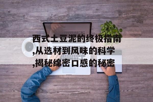 西式土豆泥的终极指南,从选材到风味的科学,揭秘绵密口感的秘密-第1张图片-