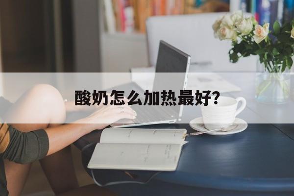 酸奶怎么加热最好？-第1张图片-
