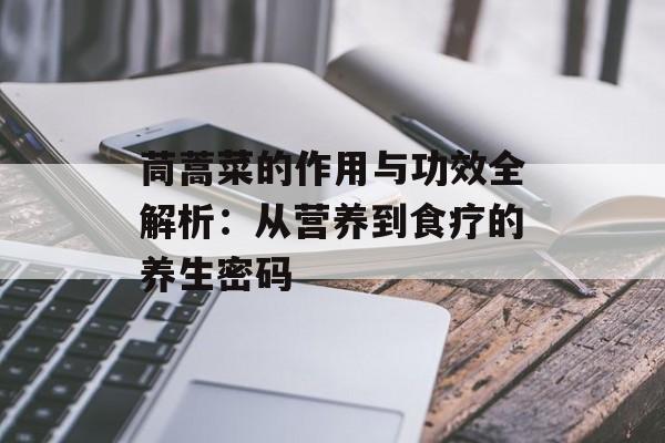 茼蒿菜的作用与功效全解析：从营养到食疗的养生密码-第1张图片-