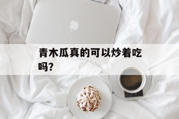 青木瓜真的可以炒着吃吗？-第1张图片-