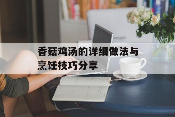 香菇鸡汤的详细做法与烹饪技巧分享-第1张图片-