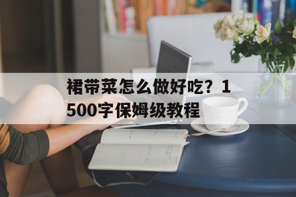 裙带菜怎么做好吃?1500字保姆级教程-第1张图片- 裙带菜怎么做好吃?1500字保姆级教程-第1张图片-