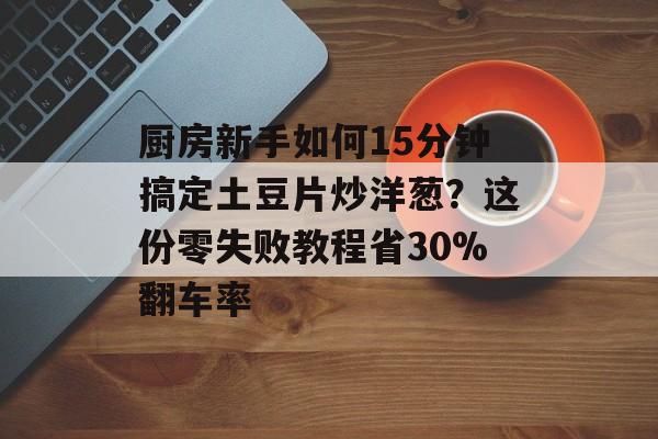 厨房新手如何15分钟搞定土豆片炒洋葱?这份零失败教程省30%翻车率-第1张图片- 厨房新手如何15分钟搞定土豆片炒洋葱?这份零失败教程省30%翻车率-第1张图片-