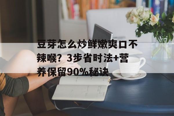 豆芽怎么炒鲜嫩爽口不辣喉？3步省时法+营养保留90%秘诀-第1张图片-