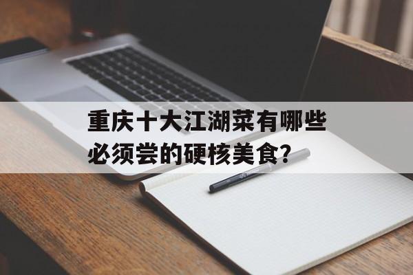 重庆十大江湖菜有哪些必须尝的硬核美食？-第1张图片-