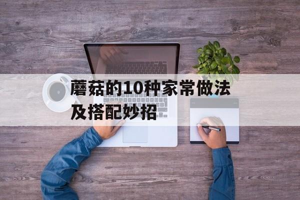 蘑菇的10种家常做法及搭配妙招-第1张图片-
