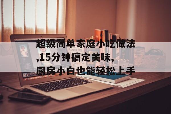 超级简单家庭小吃做法,15分钟搞定美味,厨房小白也能轻松上手-第1张图片-