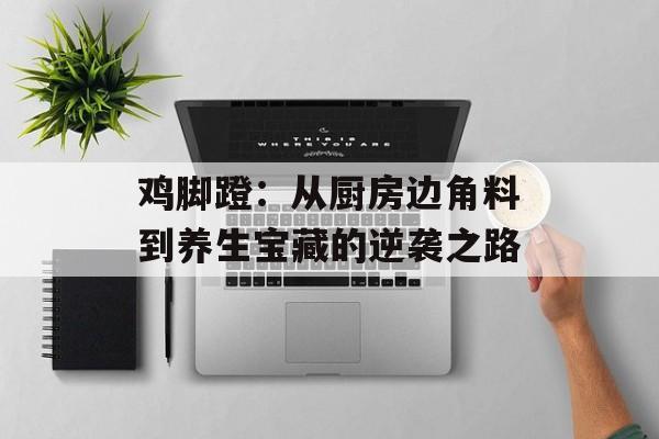 鸡脚蹬：从厨房边角料到养生宝藏的逆袭之路-第1张图片-