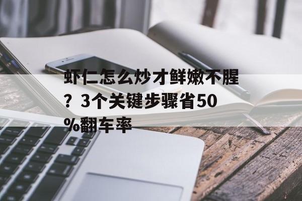 虾仁怎么炒才鲜嫩不腥？3个关键步骤省50%翻车率-第1张图片-