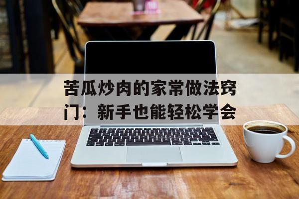 苦瓜炒肉的家常做法窍门：新手也能轻松学会-第1张图片-