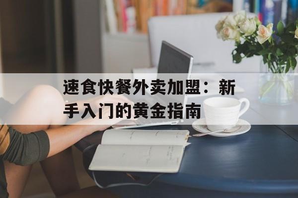 速食快餐外卖加盟：新手入门的黄金指南-第1张图片-