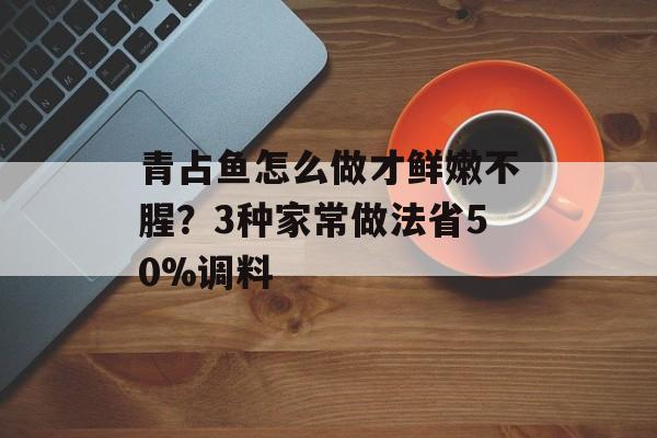 青占鱼怎么做才鲜嫩不腥？3种家常做法省50%调料-第1张图片-