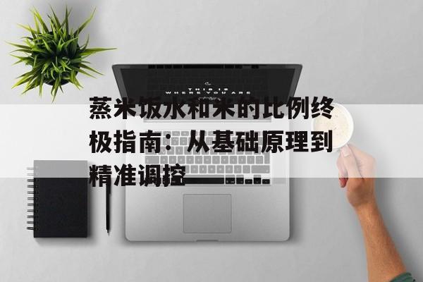 蒸米饭水和米的比例终极指南：从基础原理到精准调控-第1张图片-