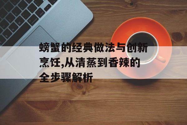 螃蟹的经典做法与创新烹饪,从清蒸到香辣的全步骤解析-第1张图片-