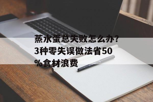 蒸水蛋总失败怎么办?3种零失误做法省50%食材浪费-第1张图片- 蒸水蛋总失败怎么办?3种零失误做法省50%食材浪费-第1张图片-