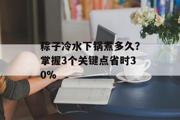 粽子冷水下锅煮多久？掌握3个关键点省时30%-第1张图片-