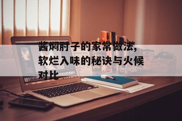 酱焖肘子的家常做法,软烂入味的秘诀与火候对比-第1张图片-