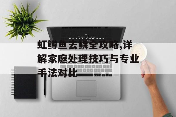 虹鳟鱼去鳞全攻略,详解家庭处理技巧与专业手法对比-第1张图片-