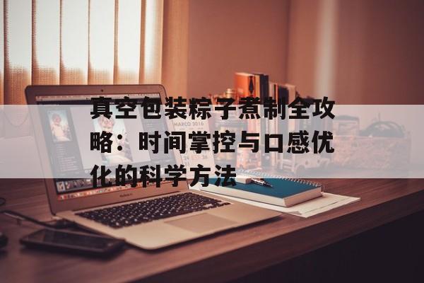 真空包装粽子煮制全攻略：时间掌控与口感优化的科学方法-第1张图片-