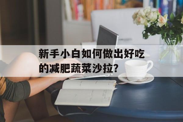 新手小白如何做出好吃的减肥蔬菜沙拉？-第1张图片-