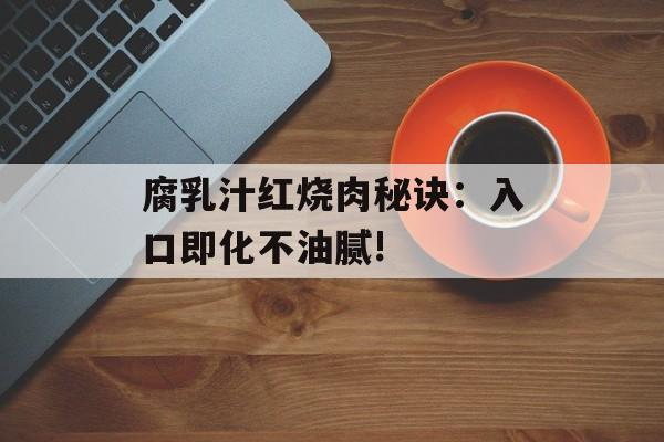 腐乳汁红烧肉秘诀：入口即化不油腻!-第1张图片-
