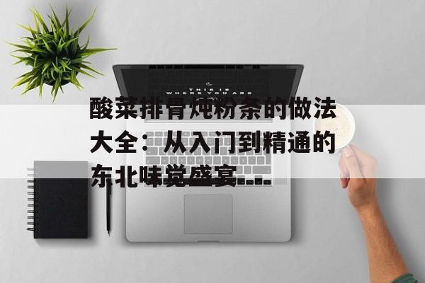 酸菜排骨炖粉条的做法大全：从入门到精通的东北味觉盛宴-第1张图片-