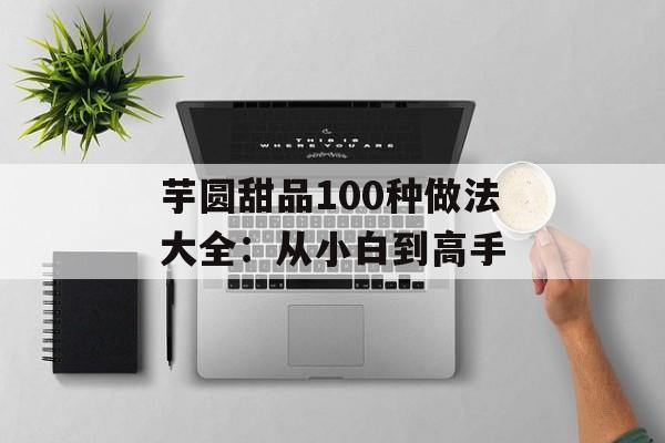 芋圆甜品100种做法大全:从小白到高手-第1张图片- 芋圆甜品100种做法大全:从小白到高手-第1张图片-
