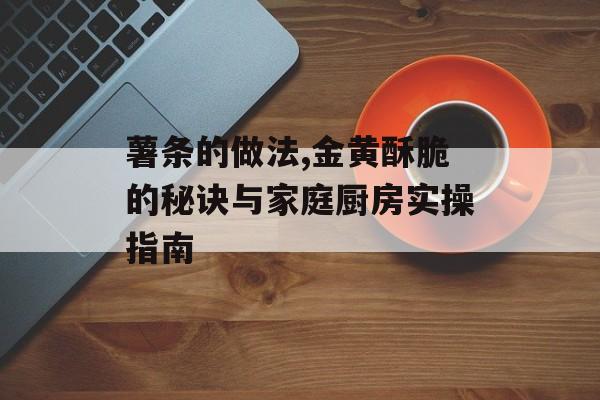 薯条的做法,金黄酥脆的秘诀与家庭厨房实操指南-第1张图片- 薯条的做法,金黄酥脆的秘诀与家庭厨房实操指南-第1张图片-