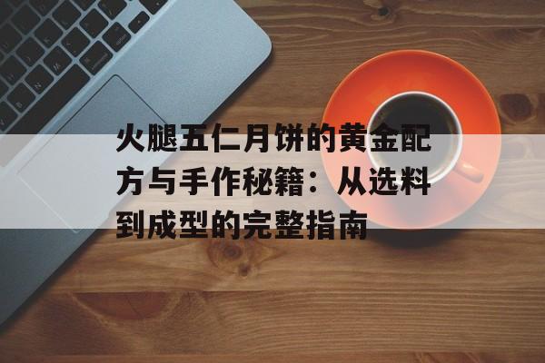 火腿五仁月饼的黄金配方与手作秘籍:从选料到成型的完整指南-第1张图片- 火腿五仁月饼的黄金配方与手作秘籍:从选料到成型的完整指南-第1张图片-