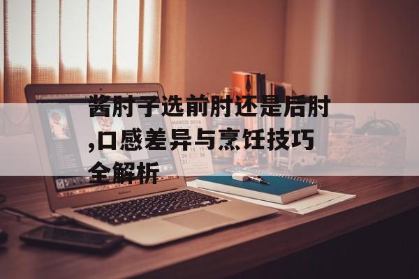 酱肘子选前肘还是后肘,口感差异与烹饪技巧全解析-第1张图片-