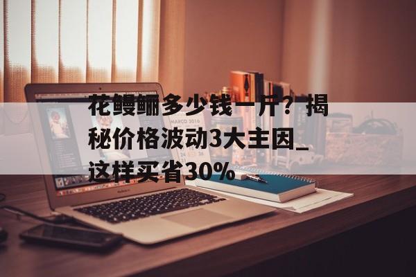 花鳗鲡多少钱一斤？揭秘价格波动3大主因_这样买省30%-第1张图片-