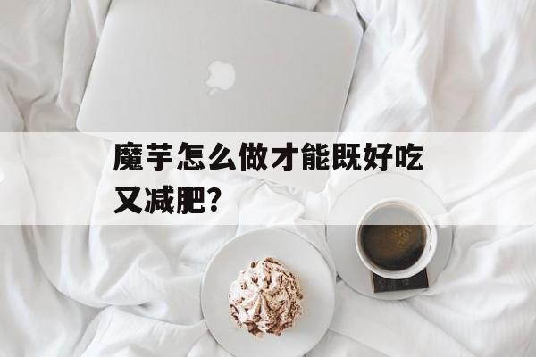 魔芋怎么做才能既好吃又减肥？-第1张图片-