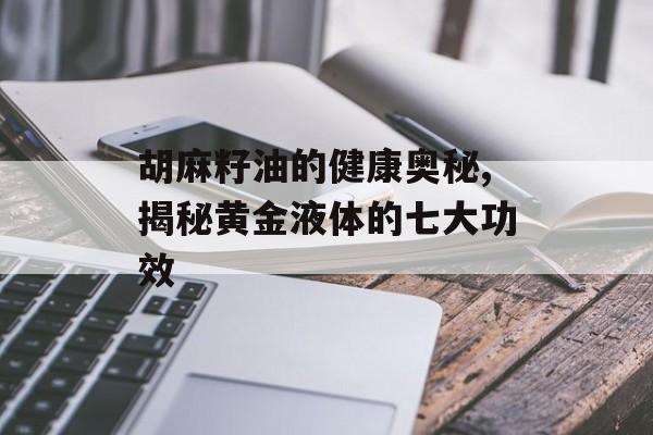 胡麻籽油的健康奥秘,揭秘黄金液体的七大功效-第1张图片- 胡麻籽油的健康奥秘,揭秘黄金液体的七大功效-第1张图片-