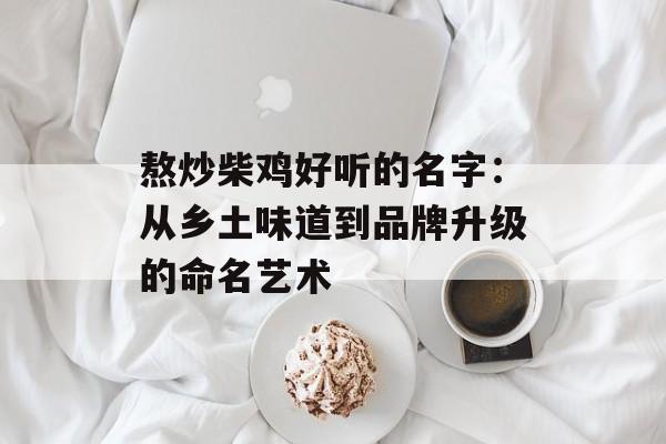 熬炒柴鸡好听的名字：从乡土味道到品牌升级的命名艺术-第1张图片-