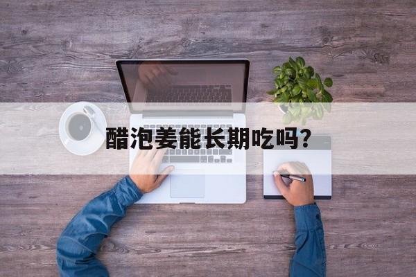醋泡姜能长期吃吗？-第1张图片-