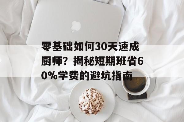 零基础如何30天速成厨师？揭秘短期班省60%学费的避坑指南-第1张图片-