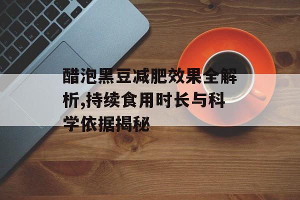 醋泡黑豆减肥效果全解析,持续食用时长与科学依据揭秘-第1张图片-