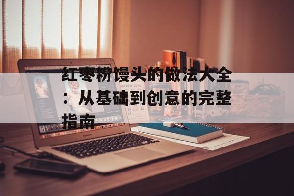 红枣粉馒头的做法大全：从基础到创意的完整指南-第1张图片-