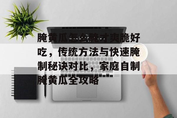 腌黄瓜怎么腌才爽脆好吃，传统方法与快速腌制秘诀对比，家庭自制腌黄瓜全攻略-第1张图片-