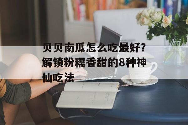 贝贝南瓜怎么吃最好？解锁粉糯香甜的8种神仙吃法-第1张图片-