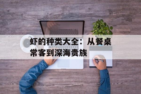 虾的种类大全：从餐桌常客到深海贵族-第1张图片-