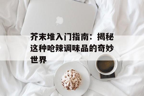 芥末堆入门指南:揭秘这种呛辣调味品的奇妙世界-第1张图片- 芥末堆入门指南:揭秘这种呛辣调味品的奇妙世界-第1张图片-