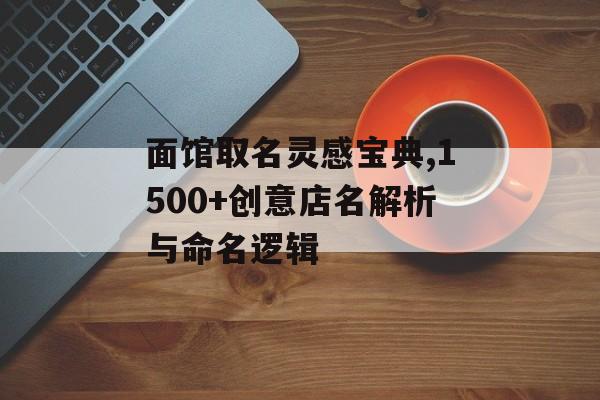 面馆取名灵感宝典,1500+创意店名解析与命名逻辑-第1张图片-
