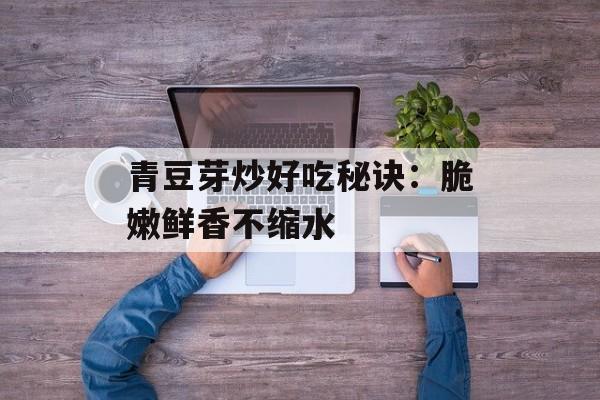 青豆芽炒好吃秘诀：脆嫩鲜香不缩水-第1张图片-