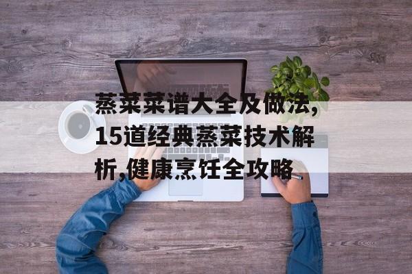 蒸菜菜谱大全及做法,15道经典蒸菜技术解析,健康烹饪全攻略-第1张图片-