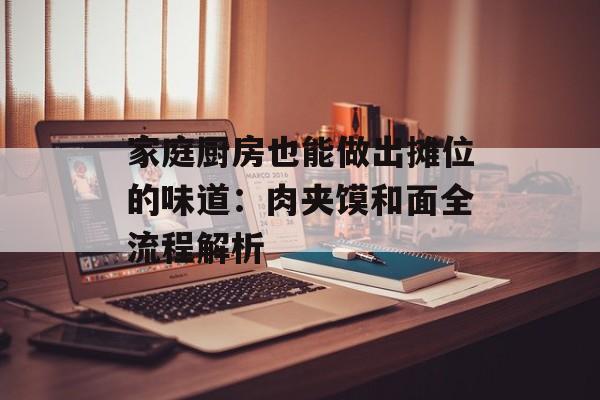 家庭厨房也能做出摊位的味道：肉夹馍和面全流程解析-第1张图片-