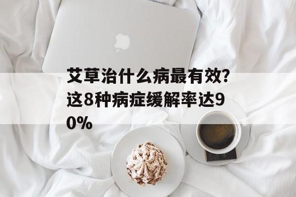 艾草治什么病最有效？这8种病症缓解率达90%-第1张图片-