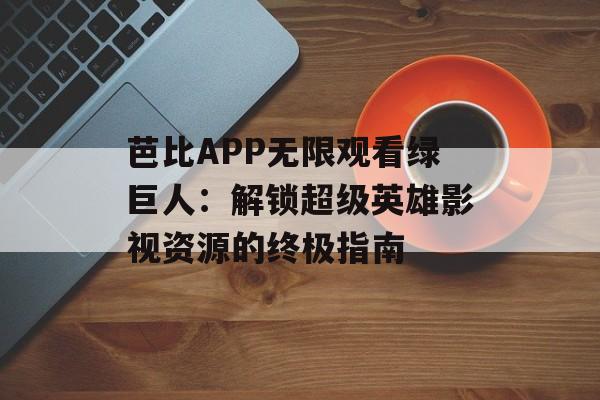 芭比APP无限观看绿巨人：解锁超级英雄影视资源的终极指南-第1张图片-