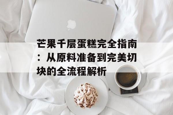 芒果千层蛋糕完全指南:从原料准备到完美切块的全流程解析-第1张图片- 芒果千层蛋糕完全指南:从原料准备到完美切块的全流程解析-第1张图片-