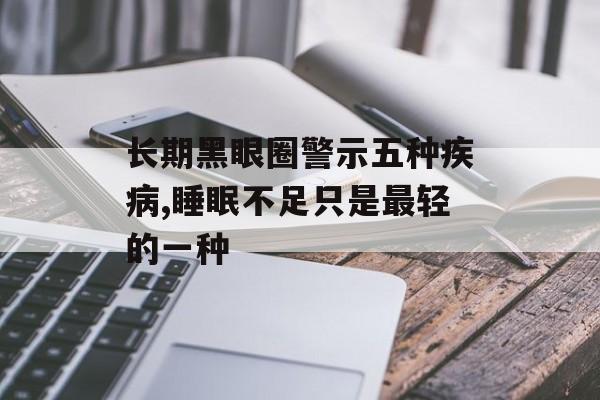 长期黑眼圈警示五种疾病,睡眠不足只是最轻的一种-第1张图片-